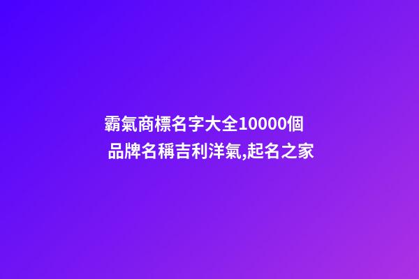 霸氣商標名字大全10000個 品牌名稱吉利洋氣,起名之家-第1張-商標起名-玄機派